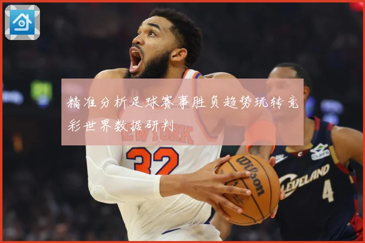 精准分析足球赛事胜负趋势玩转竞彩世界数据研判
