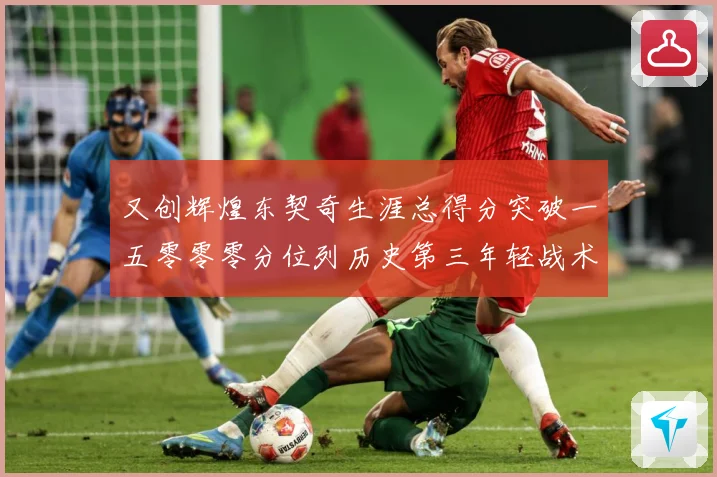 又创辉煌东契奇生涯总得分突破一五零零零分位列历史第三年轻战术观察
