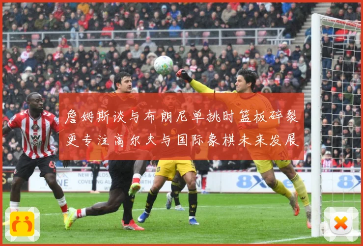 詹姆斯谈与布朗尼单挑时篮板碎裂更专注高尔夫与国际象棋未来发展赛场复盘