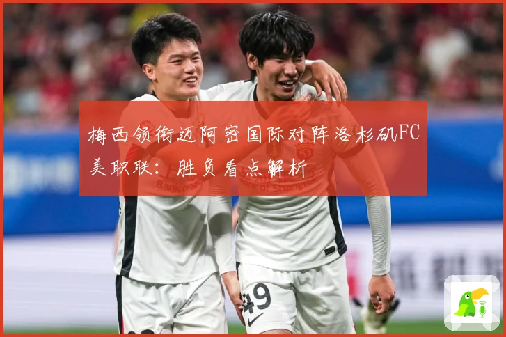 梅西领衔迈阿密国际对阵洛杉矶FC美职联：胜负看点解析