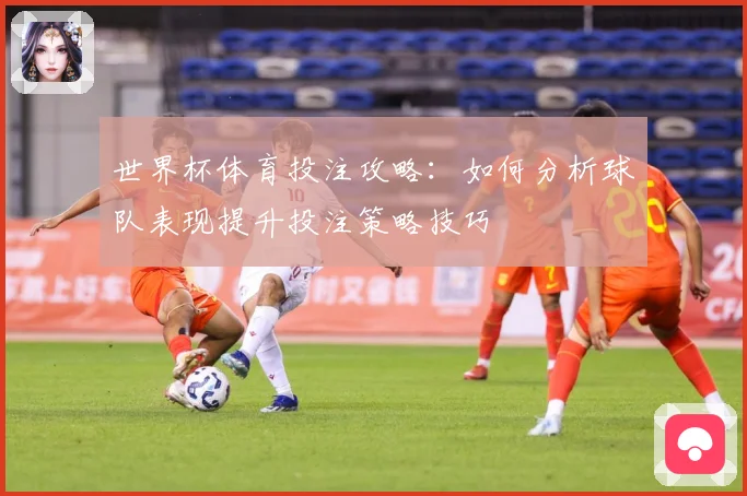 世界杯体育投注攻略：如何分析球队表现提升投注策略技巧