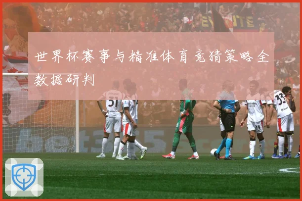 世界杯赛事与精准体育竞猜策略全数据研判