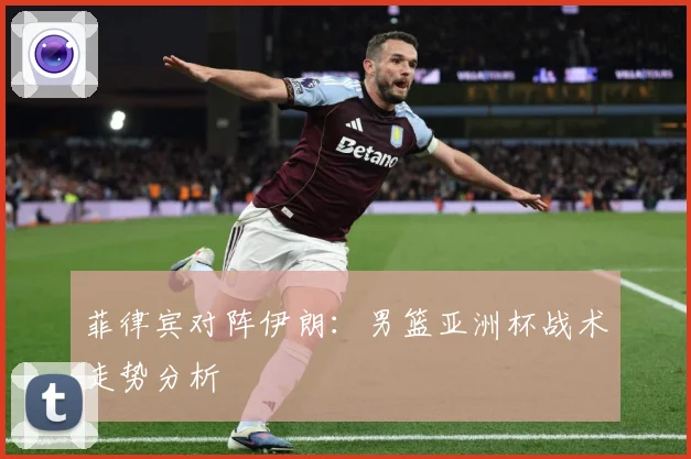 菲律宾对阵伊朗：男篮亚洲杯战术走势分析