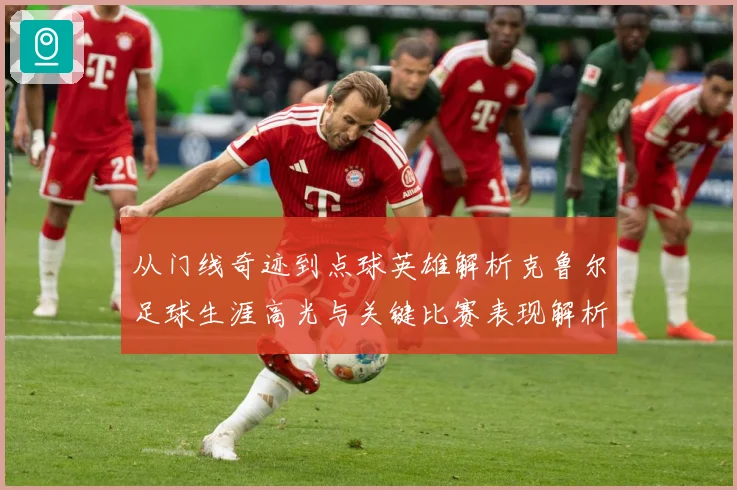 从门线奇迹到点球英雄解析克鲁尔足球生涯高光与关键比赛表现解析