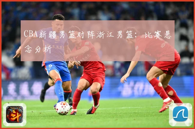 CBA新疆男篮对阵浙江男篮：比赛悬念分析