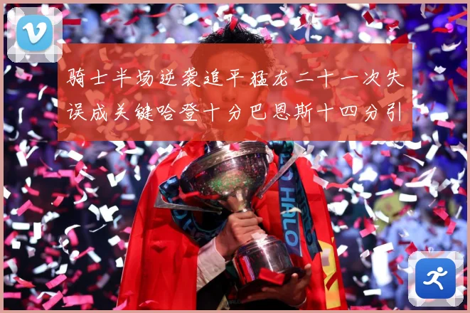 骑士半场逆袭追平猛龙二十一次失误成关键哈登十分巴恩斯十四分引专题观察