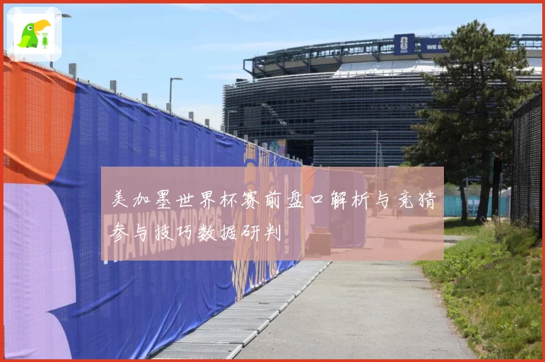 美加墨世界杯赛前盘口解析与竞猜参与技巧数据研判