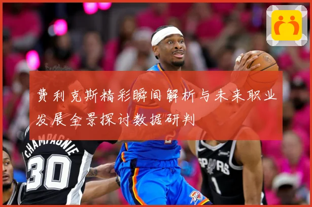 费利克斯精彩瞬间解析与未来职业发展全景探讨数据研判