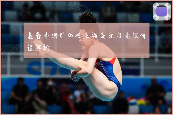 基普乔姆巴田径生涯高光与竞技价值解析
