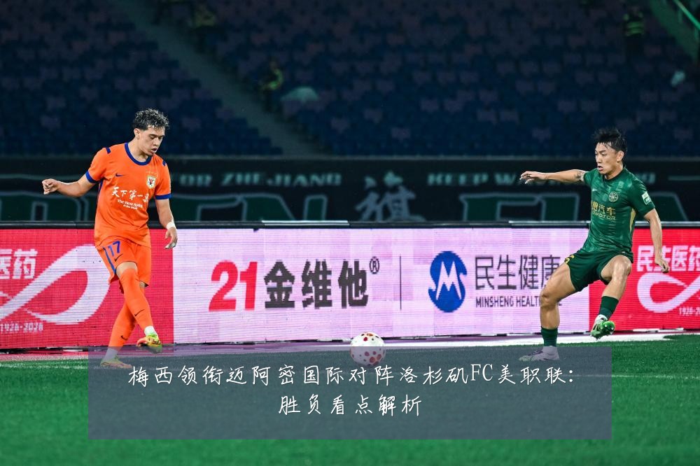 梅西领衔迈阿密国际对阵洛杉矶FC美职联:胜负看点解析