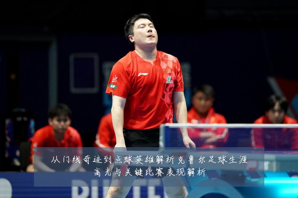 从门线奇迹到点球英雄解析克鲁尔足球生涯高光与关键比赛表现解析