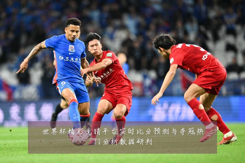 世界杯精彩竞猜平台实时比分预测与夺冠热门分析数据研判