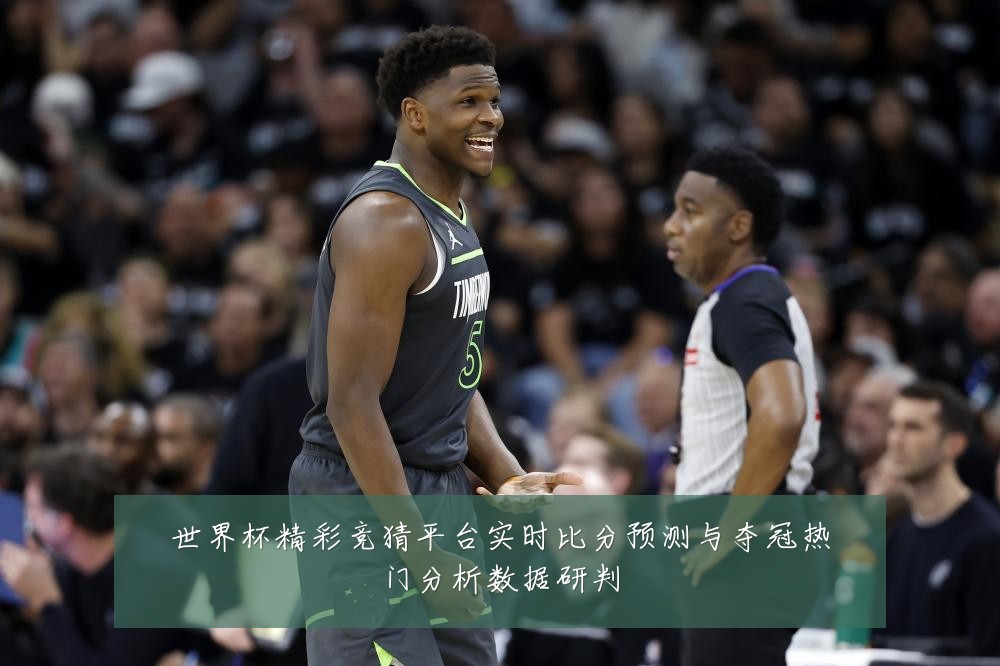 世界杯精彩竞猜平台实时比分预测与夺冠热门分析数据研判