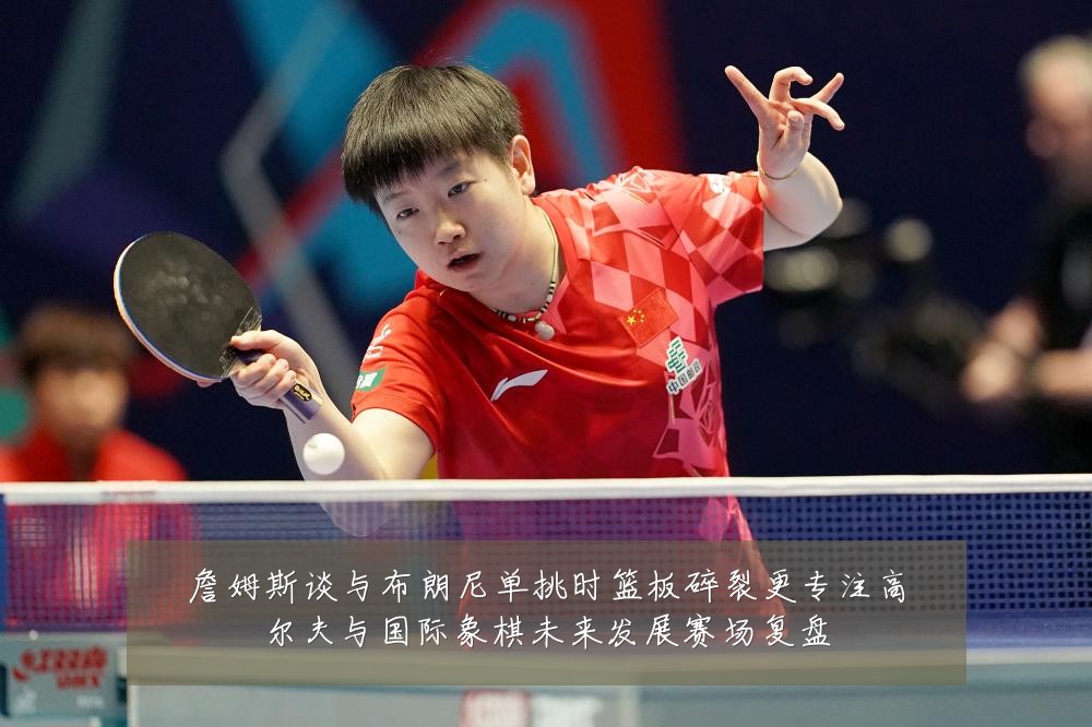 詹姆斯谈与布朗尼单挑时篮板碎裂更专注高尔夫与国际象棋未来发展赛场复盘