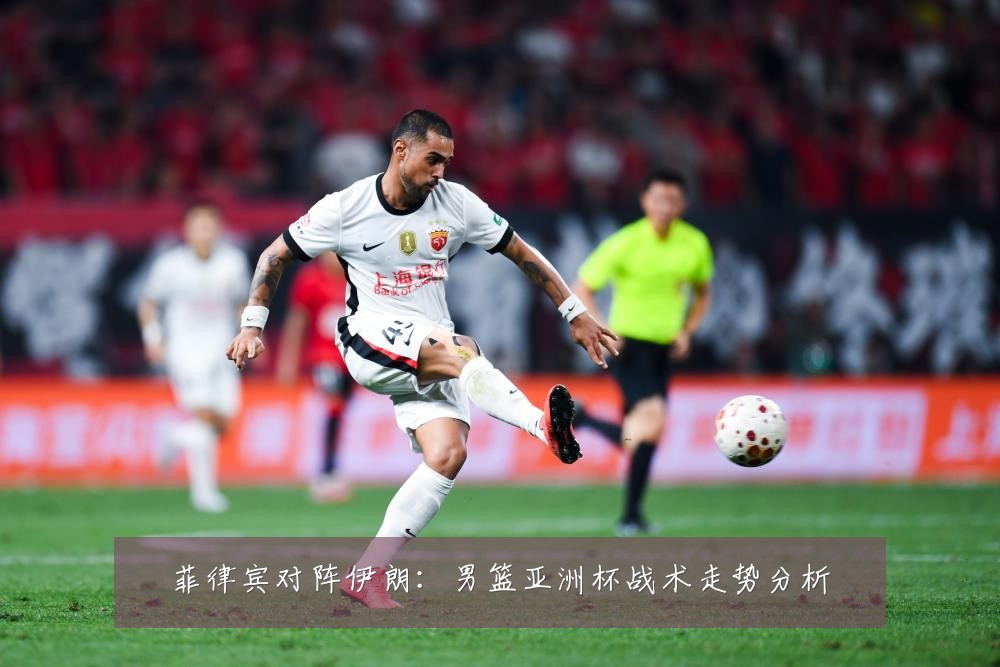 菲律宾对阵伊朗:男篮亚洲杯战术走势分析