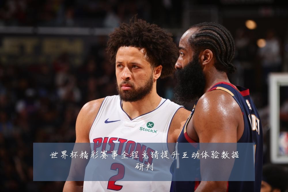 世界杯精彩赛事全程竞猜提升互动体验数据研判